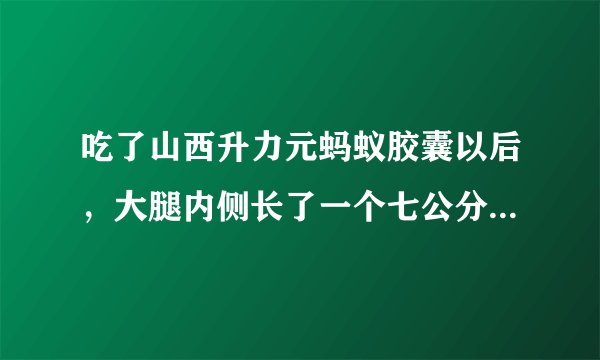 吃了山西升力元蚂蚁胶囊以后，大腿内侧长了一个七公分的淋巴结，说什么包治百病，全是骗人，是传销。
