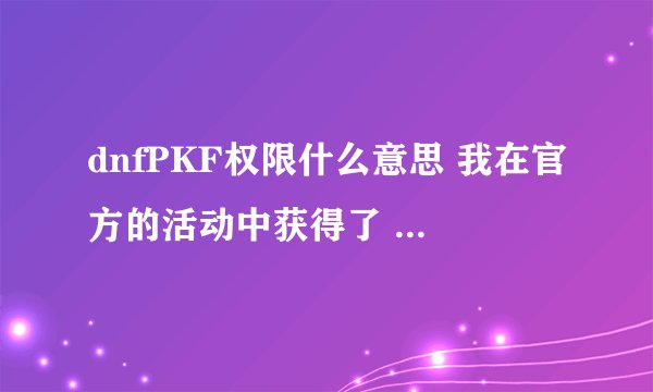dnfPKF权限什么意思 我在官方的活动中获得了 一个 pkf资格 有什么用？