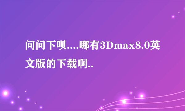 问问下呗....哪有3Dmax8.0英文版的下载啊..