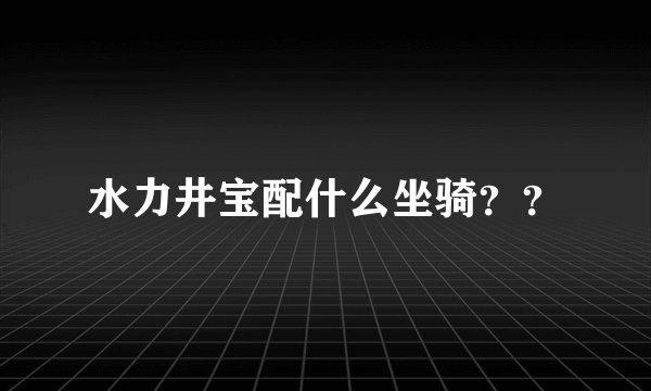 水力井宝配什么坐骑？？