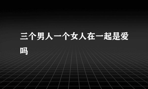 三个男人一个女人在一起是爱吗