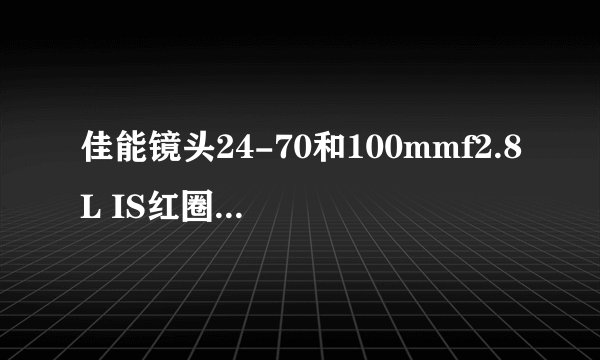 佳能镜头24-70和100mmf2.8L IS红圈镜头问题 对比 优缺点