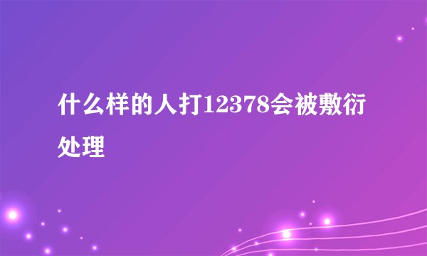 什么样的人打12378会被敷衍处理