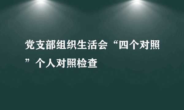 党支部组织生活会“四个对照”个人对照检查