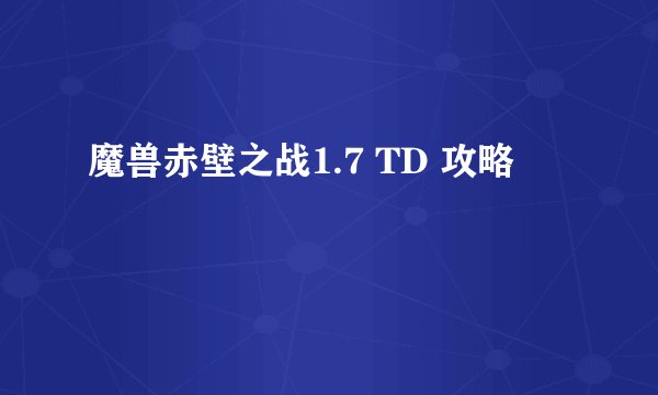魔兽赤壁之战1.7 TD 攻略