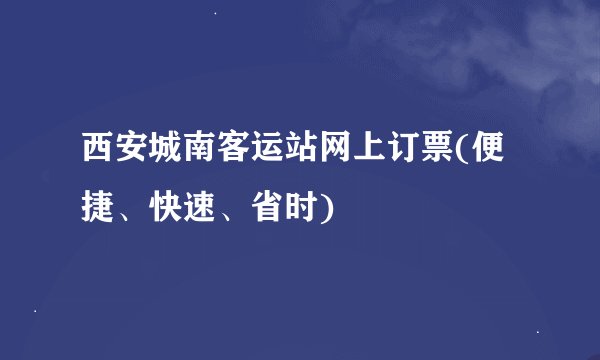 西安城南客运站网上订票(便捷、快速、省时)