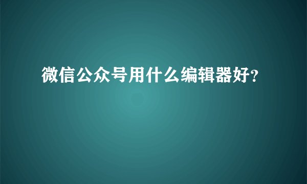 微信公众号用什么编辑器好？