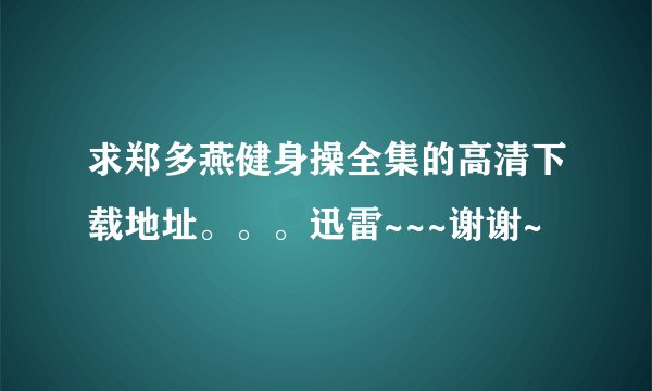 求郑多燕健身操全集的高清下载地址。。。迅雷~~~谢谢~