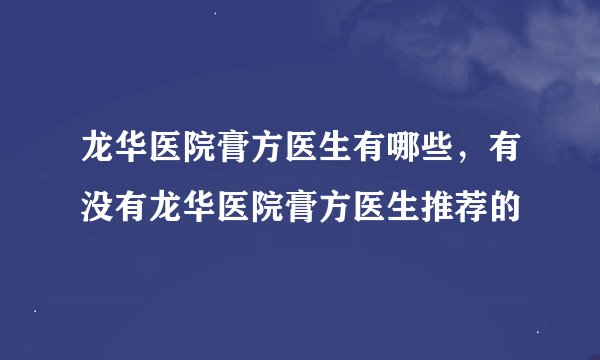 龙华医院膏方医生有哪些，有没有龙华医院膏方医生推荐的
