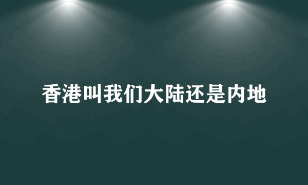 香港叫我们大陆还是内地