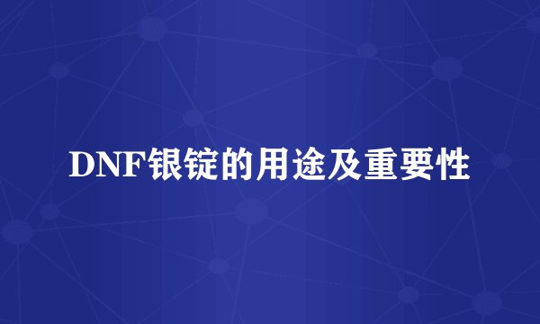 DNF银锭的用途及重要性