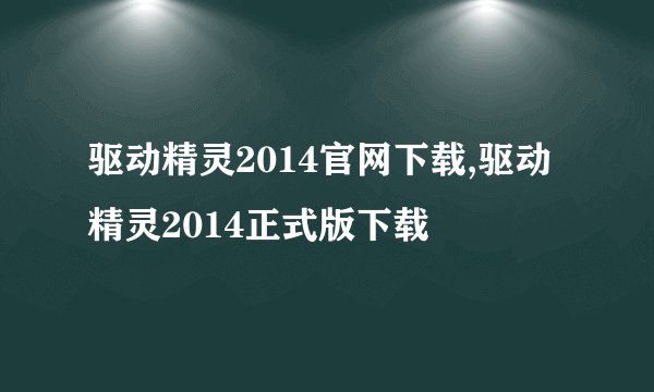 驱动精灵2014官网下载,驱动精灵2014正式版下载