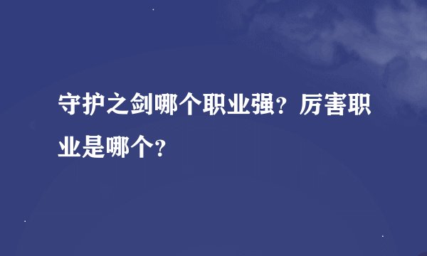 守护之剑哪个职业强？厉害职业是哪个？
