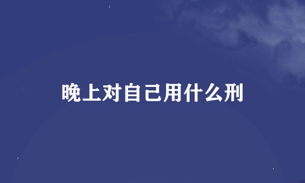 晚上对自己用什么刑