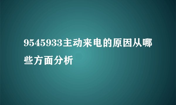 9545933主动来电的原因从哪些方面分析