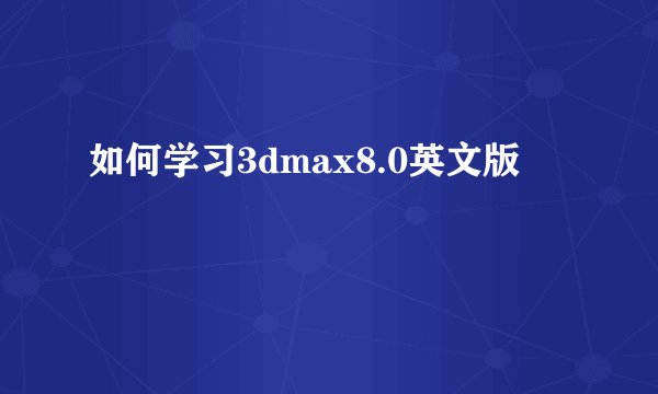 如何学习3dmax8.0英文版