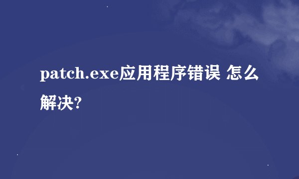 patch.exe应用程序错误 怎么解决?