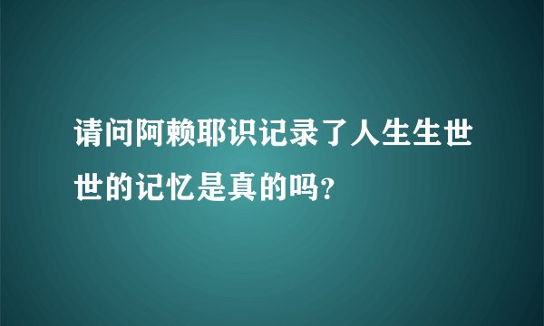 请问阿赖耶识记录了人生生世世的记忆是真的吗?