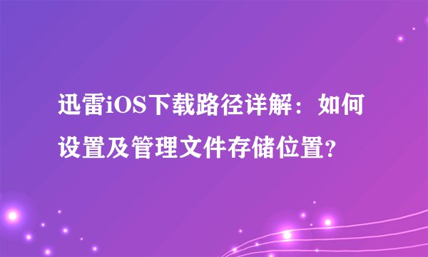 迅雷iOS下载路径详解：如何设置及管理文件存储位置？