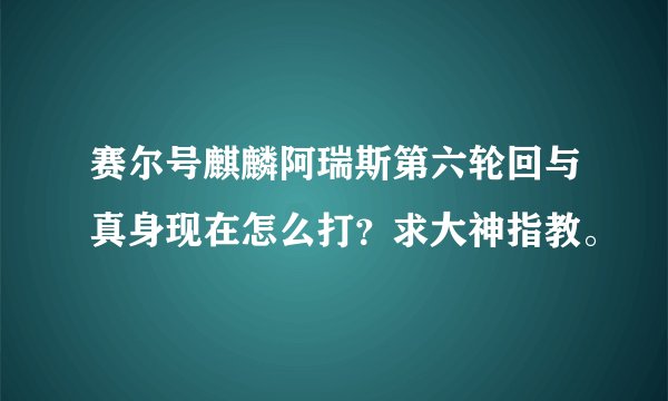 赛尔号麒麟阿瑞斯第六轮回与真身现在怎么打？求大神指教。