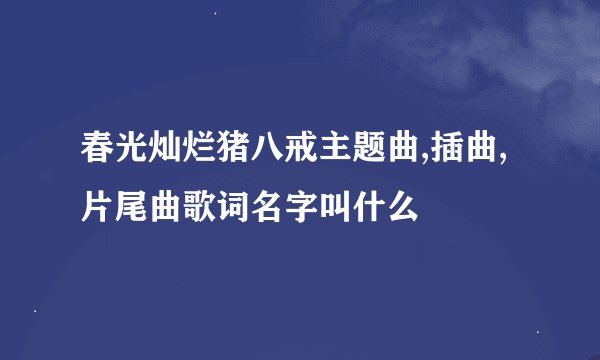 春光灿烂猪八戒主题曲,插曲,片尾曲歌词名字叫什么