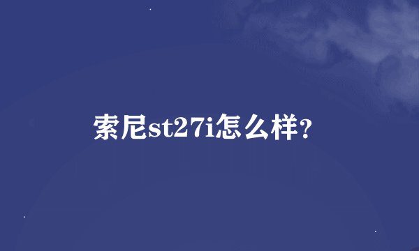 索尼st27i怎么样？