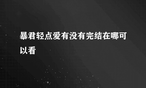 暴君轻点爱有没有完结在哪可以看