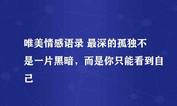 唯美情感语录 最深的孤独不是一片黑暗，而是你只能看到自己