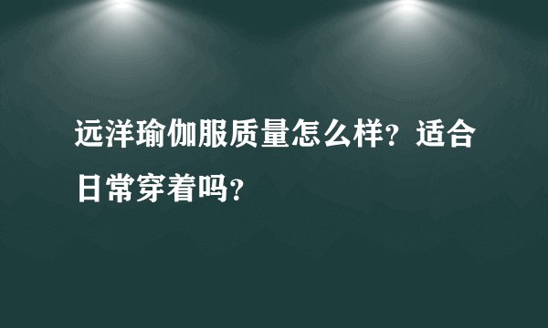 远洋瑜伽服质量怎么样？适合日常穿着吗？