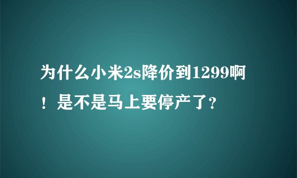为什么小米2s降价到1299啊！是不是马上要停产了？