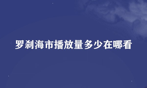 罗刹海市播放量多少在哪看