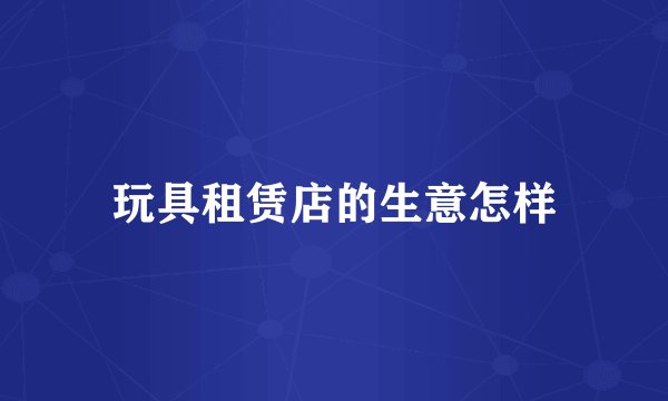 玩具租赁店的生意怎样