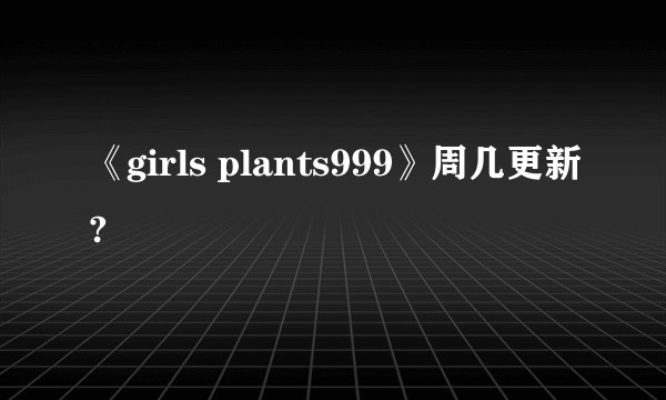 《girls plants999》周几更新?