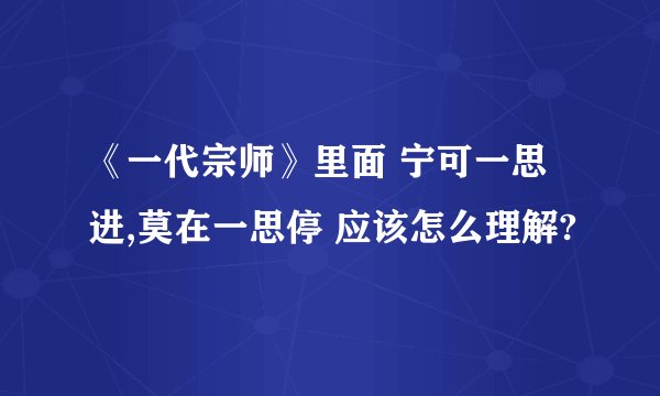 《一代宗师》里面 宁可一思进,莫在一思停 应该怎么理解?