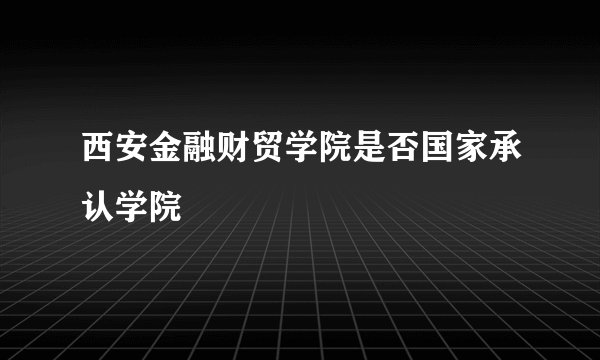 西安金融财贸学院是否国家承认学院