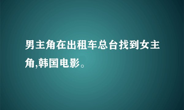 男主角在出租车总台找到女主角,韩国电影。