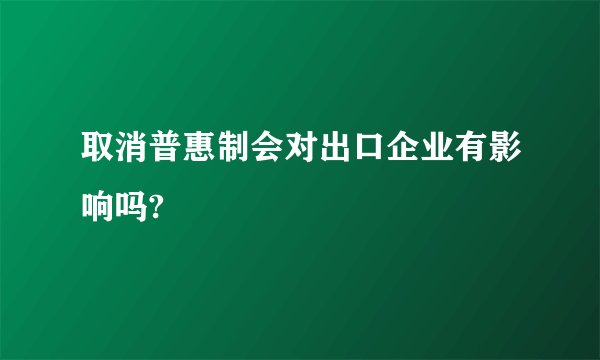 取消普惠制会对出口企业有影响吗?