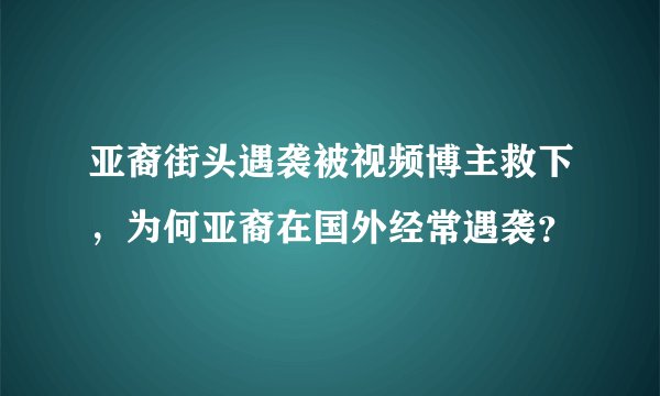 亚裔街头遇袭被视频博主救下，为何亚裔在国外经常遇袭？