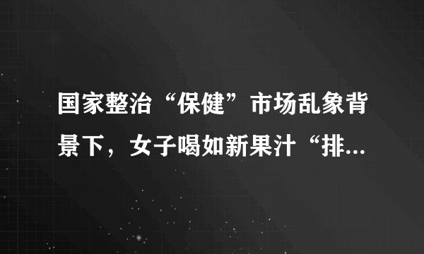 国家整治“保健”市场乱象背景下，女子喝如新果汁“排毒”惹争议