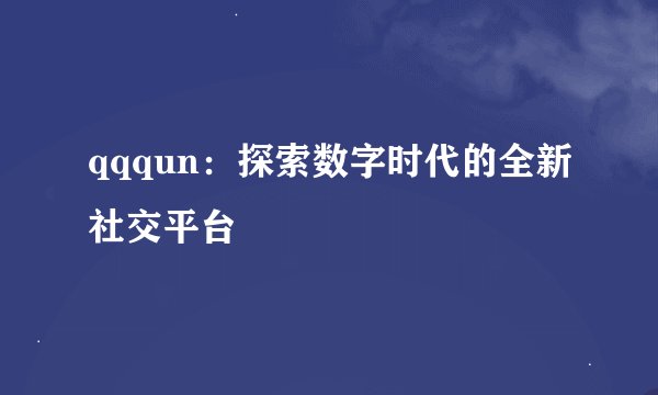 qqqun：探索数字时代的全新社交平台