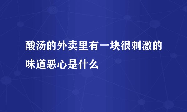 酸汤的外卖里有一块很刺激的味道恶心是什么