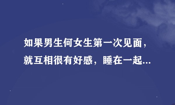 如果男生何女生第一次见面，就互相很有好感，睡在一起了，那男生是不是大概率不会珍惜女生？
