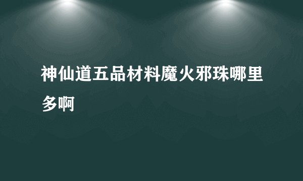 神仙道五品材料魔火邪珠哪里多啊