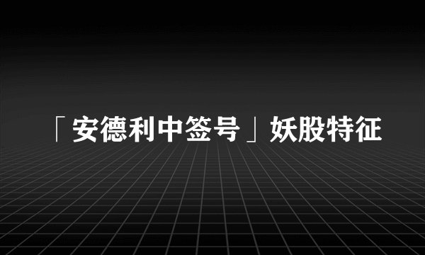 「安德利中签号」妖股特征
