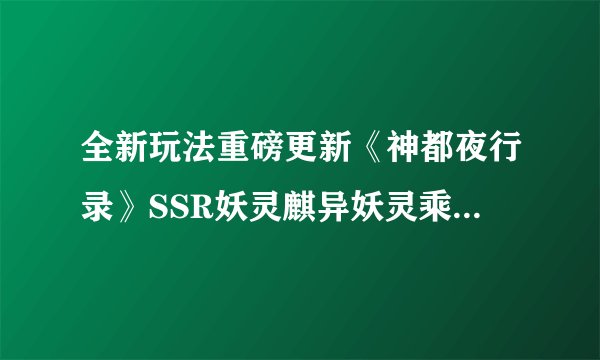 全新玩法重磅更新《神都夜行录》SSR妖灵麒异妖灵乘黄降临神都