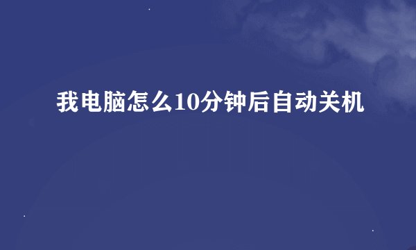 我电脑怎么10分钟后自动关机