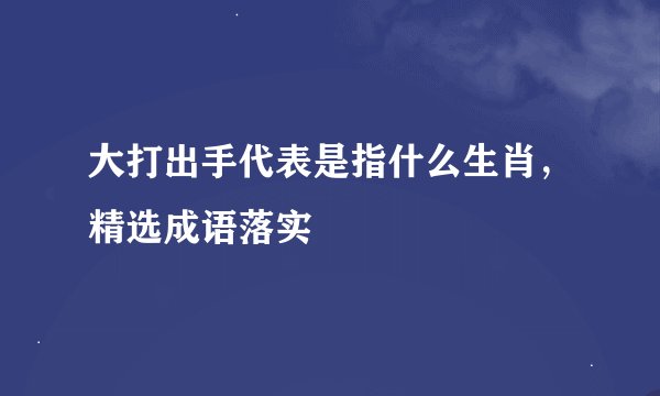 大打出手代表是指什么生肖,精选成语落实