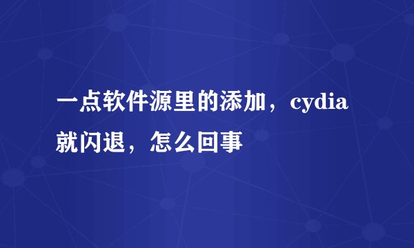一点软件源里的添加,cydia就闪退,怎么回事