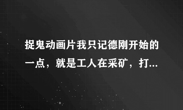 捉鬼动画片我只记德刚开始的一点，就是工人在采矿，打通了阴间，然后很多鬼出来了，和星际恐龙同期的动漫