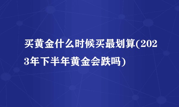 买黄金什么时候买最划算(2023年下半年黄金会跌吗)
